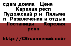 сдам домик › Цена ­ 600 - Карелия респ., Пудожский р-н, Пяльма п. Развлечения и отдых » Гостиницы   . Карелия респ.